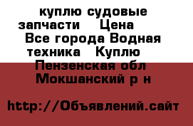 куплю судовые запчасти. › Цена ­ 13 - Все города Водная техника » Куплю   . Пензенская обл.,Мокшанский р-н